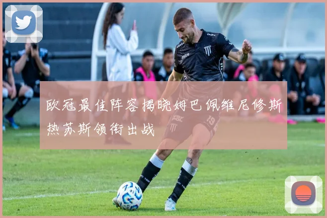 欧冠最佳阵容揭晓姆巴佩维尼修斯热苏斯领衔出战