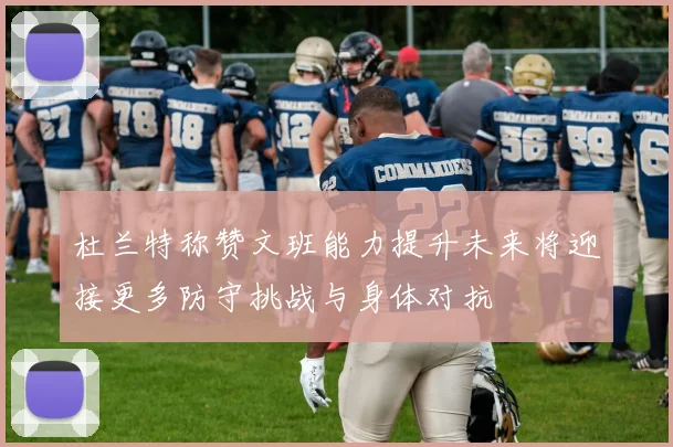 杜兰特称赞文班能力提升未来将迎接更多防守挑战与身体对抗