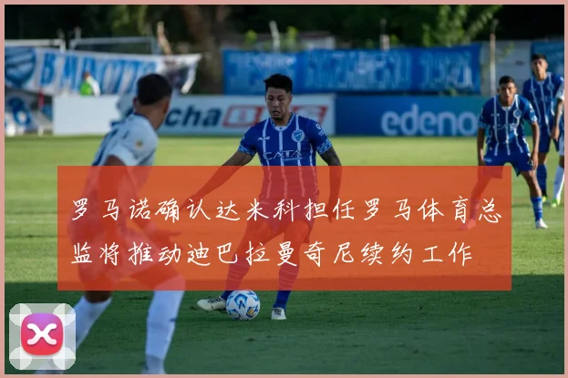 罗马诺确认达米科担任罗马体育总监将推动迪巴拉曼奇尼续约工作