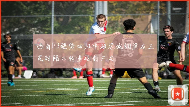 西南F3强势回归中超蓉城铜梁龙玉昆时隔六轮重返前三名
