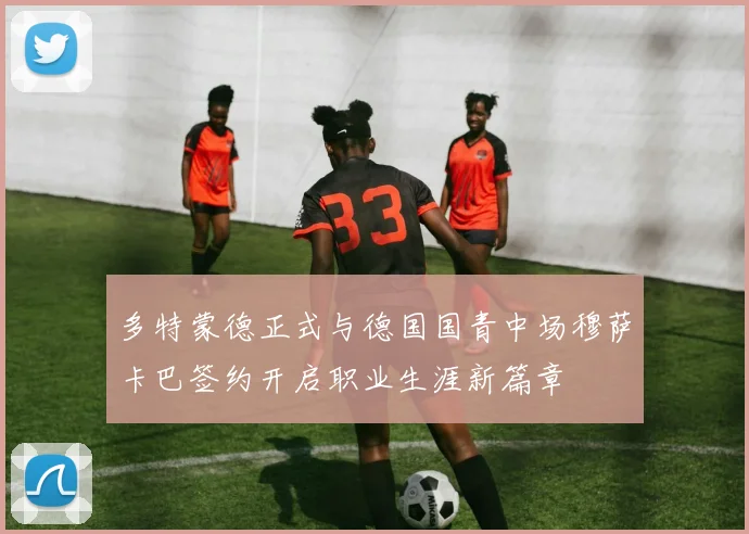 多特蒙德正式与德国国青中场穆萨卡巴签约开启职业生涯新篇章