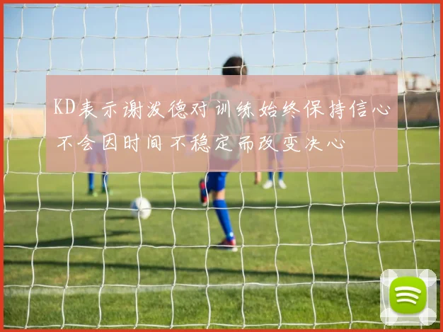 KD表示谢泼德对训练始终保持信心不会因时间不稳定而改变决心