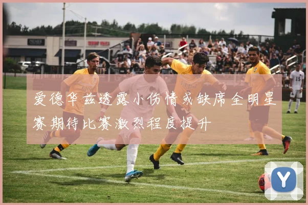 爱德华兹透露小伤情或缺席全明星赛期待比赛激烈程度提升