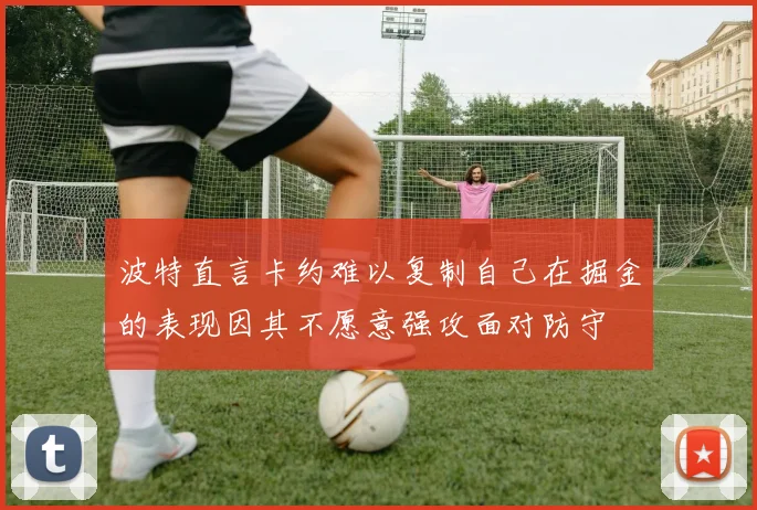 波特直言卡约难以复制自己在掘金的表现因其不愿意强攻面对防守