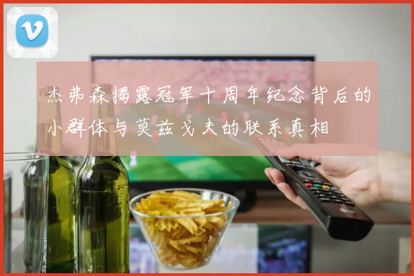 杰弗森揭露冠军十周年纪念背后的小群体与莫兹戈夫的联系真相