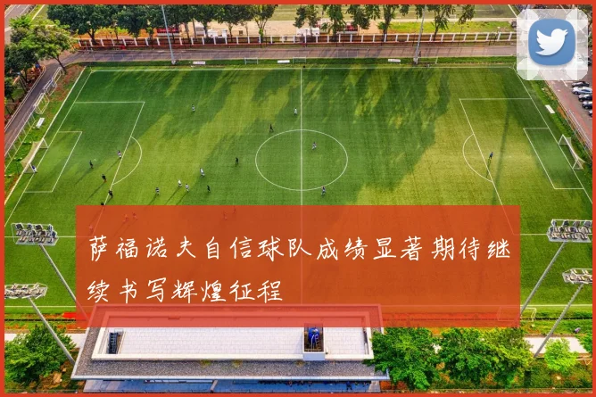 萨福诺夫自信球队成绩显著期待继续书写辉煌征程