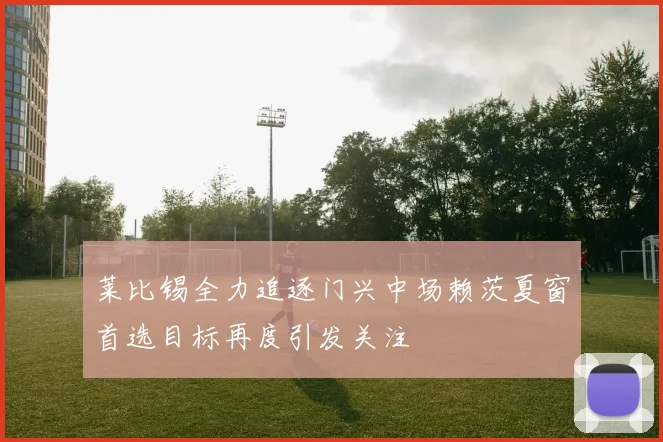 莱比锡全力追逐门兴中场赖茨夏窗首选目标再度引发关注