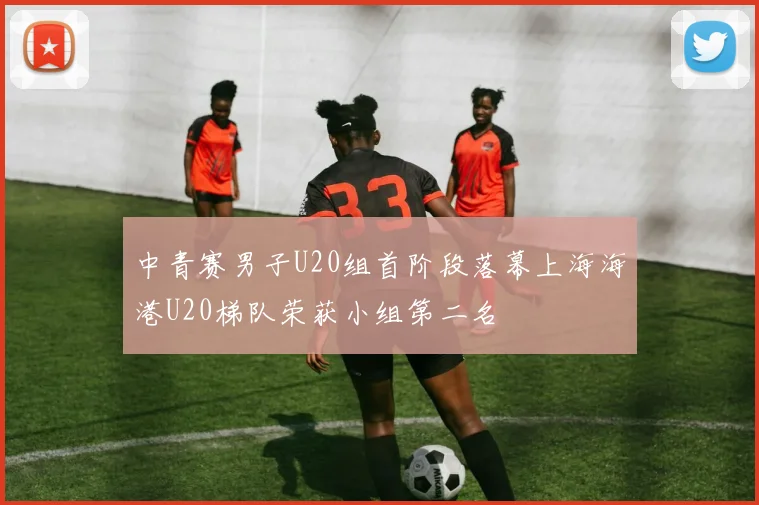 中青赛男子U20组首阶段落幕上海海港U20梯队荣获小组第二名