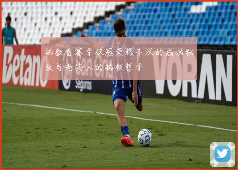 执教首赛季双冠荣耀齐沃的成功秘诀与老实人的执教哲学