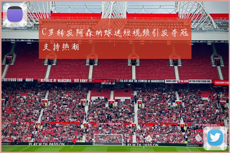 C罗转发阿森纳球迷短视频引发夺冠支持热潮