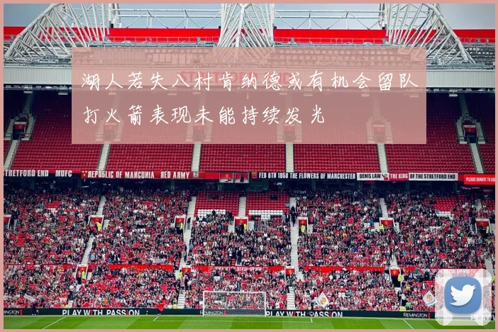 湖人若失八村肯纳德或有机会留队打火箭表现未能持续发光