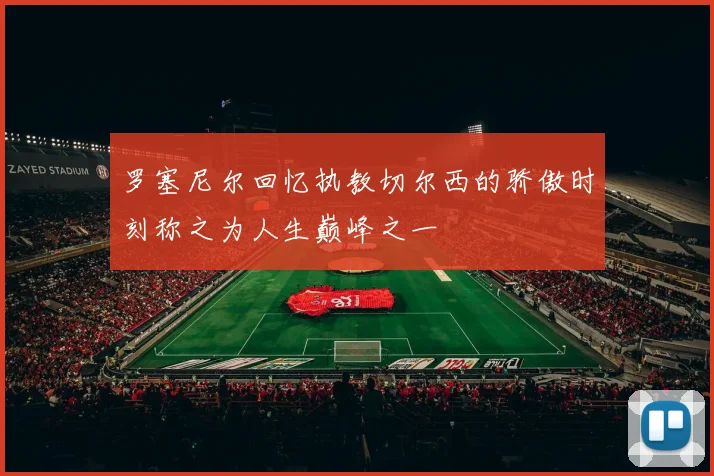 罗塞尼尔回忆执教切尔西的骄傲时刻称之为人生巅峰之一